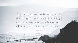 When searching for quotes for the yearbook my senior year, there were so many to choose from. Taylor Swift Quote To Me Fearless Isn T Not Having Fears It S Not That You Re Not Afraid Of Anything I Think That Being Fearless Is Havin