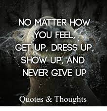 No Matter How You Feel Get Up Dress Up Show Up And Never Give Up Quotes Thoughts Dress Meme On Me Me