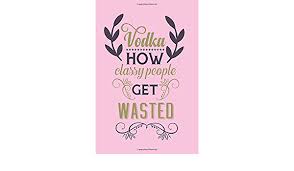 Worldwide shipping available at society6.com. Vodka How Classy People Get Wasted Funny Gag Vodka Notebook With Quote For A Funny Vodka Drinker And Vodka Lover Notebooks Daddio 9781698972541 Amazon Com Books