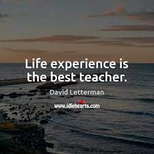 It is said that 'experience is the best teacher'. Life Experience Is The Best Teacher Idlehearts