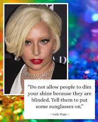Do not allow people to dim your shine because they are blinded. Tell them  to put some sunglasses on." — Lady Gaga