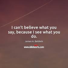 I Can T Believe What You Say Because I See What You Do Idlehearts