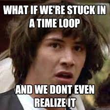 What If We Re Stuck In A Time Loop And We Dont Even Realize It Conspiracy Keanu Quickmeme