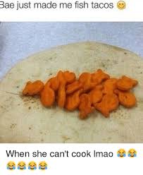 Check spelling or type a new query. Bae Just Made Me Fish Tacos O When She Can T Cook Lmao Bae Meme On Me Me