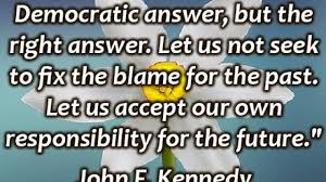 Find all the best picture quotes, sayings and quotations on picturequotes.com. Let Us Not Seek The Republican Answer Or The Democratic Answer But The Right Answer Let Us Not Seek To Fix The Blame For The Past Let Us Accept Our Own Responsibility