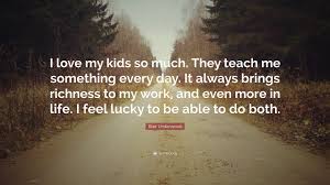 Check spelling or type a new query. Blair Underwood Quote I Love My Kids So Much They Teach Me Something Every Day It Always Brings Richness To My Work And Even More In Life