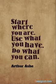 Inspirational quote start where you are, use what you have, do what you can. Start Where You Are Use What You Have Do What You Can Arthur Ashe Doozy List