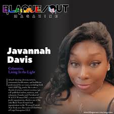Meet the Team Javannah J. Davis is an award-winning advocate/activist, a  community health nurse, and healthcare professional for 20+ years,  including work with LGBTQ+ youth. She is also a theatrical actress, content