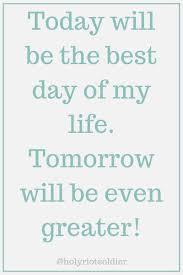 Today Is The Best Day Of My Life Tomorrow Will Be Even Greater My Life Quotes Day Of My Life Life Quotes