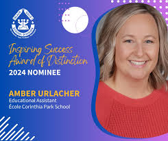 The nominees for this year's Inspiring Success Award of Distinction include  École Corinthia Park School (ECPS) Educational Assistant, Amber Urlacher.  Amber brings a considered and thoughtful approach to leadership and an equal