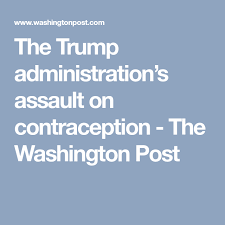 The Trump Administration S Assault On Contraception The Washington Post Contraception The Washington Post Administration