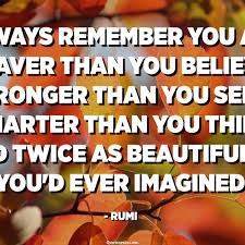Always Remember You Are Braver Than You Believe Stronger Than You Seem Smarter Than You Think And Twice As Beautiful As You D Ever Imagined Rumi Quotespedia Org