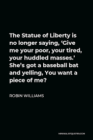 Every block of stone has a statue inside it and it is the task of the sculptor to discover it. Robin Williams Quote The Statue Of Liberty Is No Longer Saying Give Me Your Poor Your Tired Your Huddled Masses She S Got A Baseball Bat And Yelling You Want A Piece Of