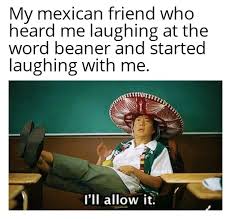 My Mexican Friend Who Heard Me Laughing At The Word Beaner Meme Ahseeit