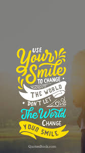 Change the world by being someone who you dream to be or who you want to be. Use Your Smile To Change The World Don T Let The World Change Your Smile Quotesbook