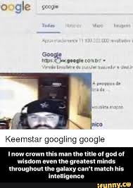 Keemstar Googling Google Lnow Crown This Man The Title Of God Of Wisdom Even The Greatest Minds Throughout The Galaxy Can T Match His Intelligence I Now Crown This Man Memes