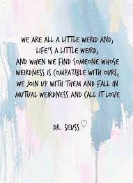 We are all a little weird and life's a little weird. Dr Seuss Love Quote Uniquely Women Happy Quotes Smile Dr Seuss Quotes Happy Quotes