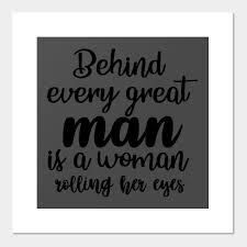 Behind every great man quote and why it needs to be retired! Behind Every Great Man Is A Woman Rolling Her Eyes Man Quote Posters And Art Prints Teepublic