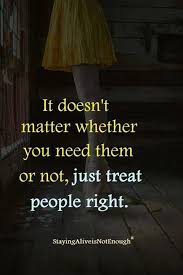It Doesn T Matter Whether You Need Them Or Not Just Treat People Right Unspoken Words Special Quotes Meaningful Quotes