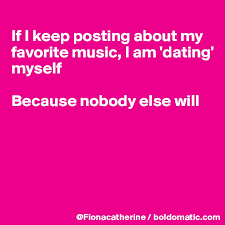 I take myself on dates. If I Keep Posting About My Favorite Music I Am Dating Myself Because Nobody Else Will Post By Fionacatherine On Boldomatic