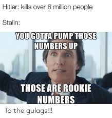 Hitler Kills Over 6 Million People Stalin You Gotta Pump Those Numbers Up Those Are Rookie Numbers To The Gulags Reddit Meme On Sizzle