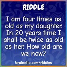 They were not born in the same year. I Am Four Times As Old As My Daughter In 20 Years Time I Shall Be Riddle Answer Brainzilla