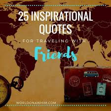 Hope it will inspire you to spend even more time with people who make a difference in your life. 25 Most Inspiring Quotes For Travel With Friends World On A Whim