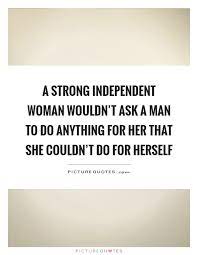 A Strong Independent Woman Wouldn T Ask A Man To Do Anything For Picture Quotes