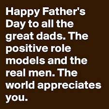 To the greatest dad in the world. Happy Father S Day To All The Great Dads The Positive Role Models And The Real Men The World Appreciates You Post By Profound On Boldomatic
