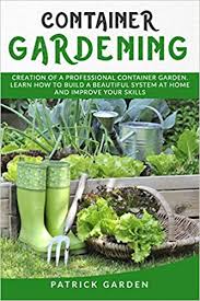 How to improve your garden. Container Gardening Creation Of A Professional Container Garden Learn How To Build A Beautiful System At Home And Improve Your Gardening Skills Garden Patrick 9798642168035 Amazon Com Books