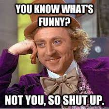 You Know What S Funny Not You So Shut Up Creepy Wonka Quickmeme