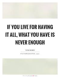 If You Live For Having It All What You Have Is Never Enough Picture Quotes