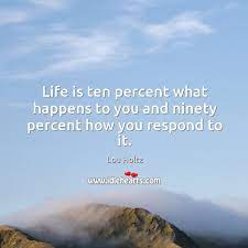 Life Is Ten Percent What Happens To You And Ninety Percent How You Respond To It Idlehearts