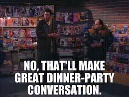 In this episode, jerry, elaine, george and kramer are attending a dinner party at their mutual friend's apartment. Yarn No That Ll Make Great Dinner Party Conversation Seinfeld 1989 S05e13 The Dinner Party Video Gifs By Quotes 556804bc ç´—