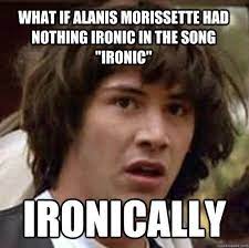 What If Alanis Morissette Had Nothing Ironic In The Song Ironic Ironically Conspiracy Keanu Quickmeme