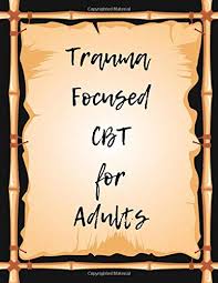 Trauma focused cognitive behavioral therapy is a form of cognitive behavioral therapy designed for people who have experienced some kind of traumatizing event, and have difficulty coping with the aftermath. Trauma Focused Cbt For Adults Your Guide For Trauma Focused Cbt For Adults Workbook Your Guide To Free From Frightening Obsessive Or Compulsive The World Build Self Esteem Find Balance Publication Yuniey