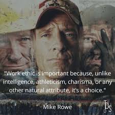 I have always heard that work ethic can not be taught. So I agree with Mike  Rowe that it is a choice. It is always refreshing to see it in action in