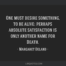 The scene consecrates the object i am going to love. One Must Desire Something To Be Alive Perhaps Absolute Satisfaction Is Only Another Name For Death