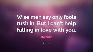 Provide song facts, names, places and other worthy info that may give. Elvis Presley Quote Wise Men Say Only Fools Rush In But I Can T Help Falling