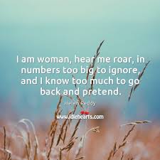I Am Woman Hear Me Roar In Numbers Too Big To Ignore And I Know Too Much To Go Back And Pretend Idlehearts