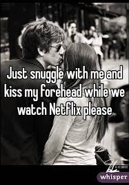Just Snuggle With Me And Kiss My Forehead While We Watch Netflix Please Snuggling Quotes Snuggles Quotes Perfect Boyfriend