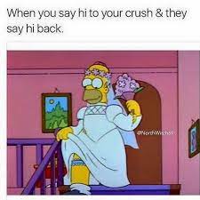 When You Say Hi To Your Crush And They Say Hi Back Simpsons Meme Homer Simpson Meme Homer Simpson