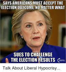 Says Americans Mustaccept The Election Outcome No Matter What Sues To Challenge The Election Results Talk About Liberal Hypocrisy Meme On Me Me