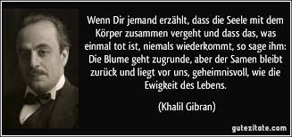Wenn Dir Jemand Erzahlt Dass Die Seele Mit Dem Korper Zusammen Vergeht Und Dass Das Was Einmal Tot Ist Niemals Khalil Gibran Zitate Zitate Weisheiten Zitate