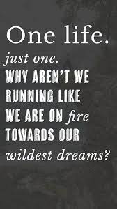 One Life Just One Why Aren T We Running Like We Are On Fire Towards Our Wildest Dreams Dreams Goals Quotes Positive Quotes True Quotes Quotes Enjoy some inspirational 'life quote' motivation, both serious and funny. dreams goals quotes positive quotes