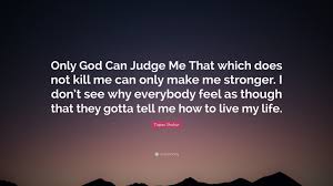 Tupac shakur only god can judge me. Tupac Shakur Quote Only God Can Judge Me That Which Does Not Kill Me Can Only Make Me Stronger I Don T See Why Everybody Feel As Though Th