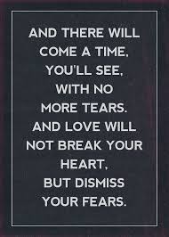 And There Will Come A Time Youll See With No More Tears And Love Will Not Break Your Heart But Dismiss Your Fears Words Quotes Words Quotes To Live By Quotes