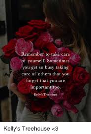 Let us take you away from the stresses and demands of everyday life. Emember To Take Care Of Yourself Sometimes You Get So Busy Taking Care Of Others That You Forget That You Are Important Too Kelly S Treehouse Kelly S Treehouse 3 Meme On Ballmemes Com
