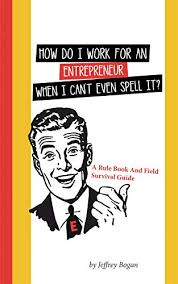 Someone who starts a new business and assumes much of the associated risk. Amazon Com How Do I Work For An Entrepreneur When I Can T Even Spell It A Rule Book And Field Survival Guide Ebook Bogan Jeffrey Kindle Store