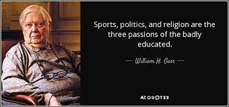 Politics & religion quotes from thousands of different authors who are waiting to be discovered. William H Gass Quote Sports Politics And Religion Are The Three Passions Of The